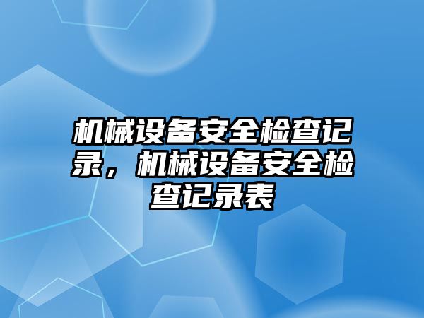 機械設(shè)備安全檢查記錄，機械設(shè)備安全檢查記錄表