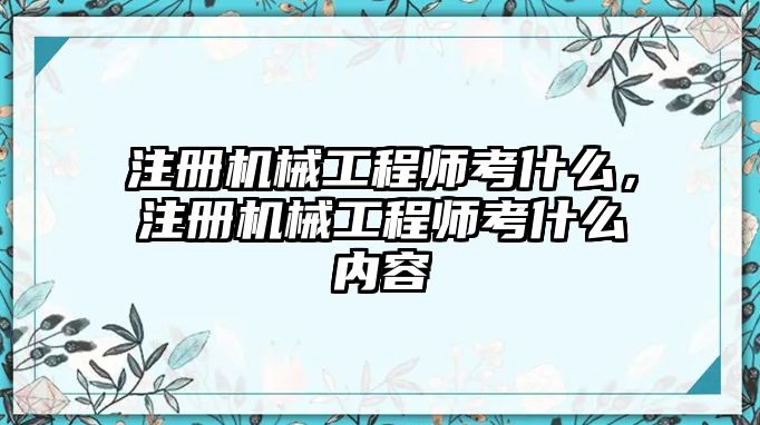 注冊機械工程師考什么，注冊機械工程師考什么內(nèi)容