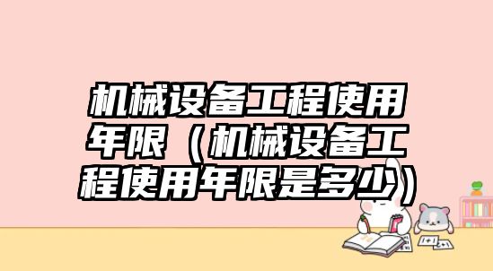 機械設備工程使用年限（機械設備工程使用年限是多少）