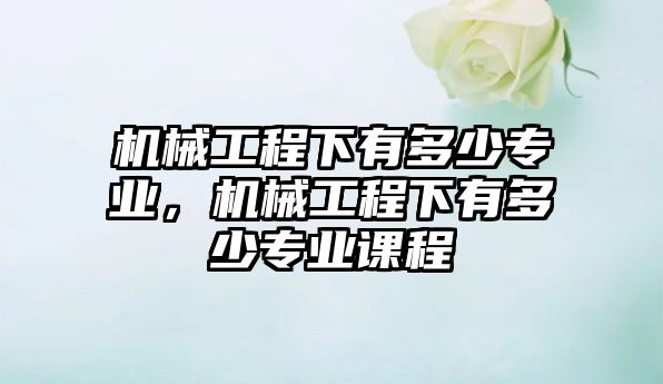 機械工程下有多少專業，機械工程下有多少專業課程