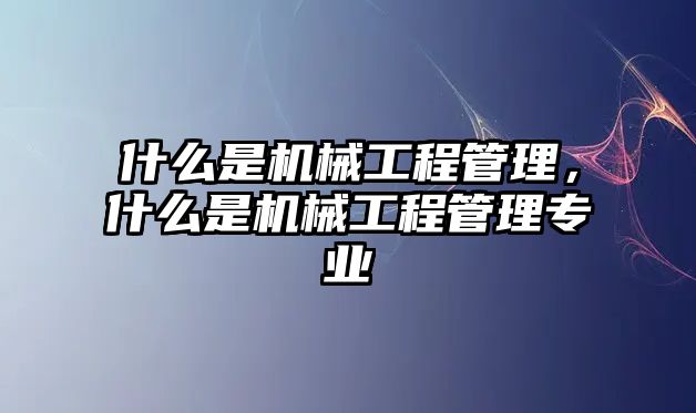 什么是機(jī)械工程管理，什么是機(jī)械工程管理專業(yè)