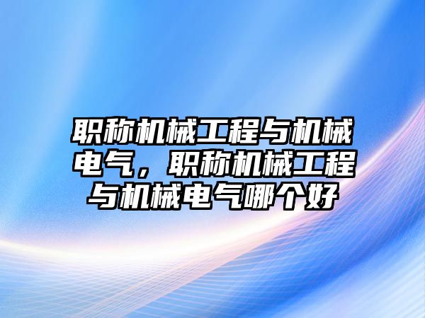 職稱機械工程與機械電氣，職稱機械工程與機械電氣哪個好