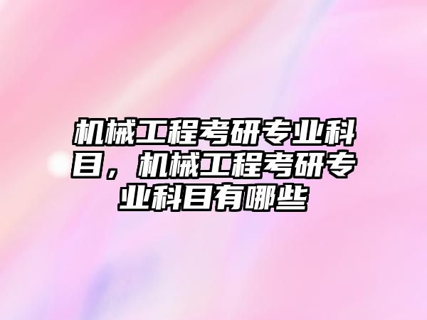 機械工程考研專業科目，機械工程考研專業科目有哪些