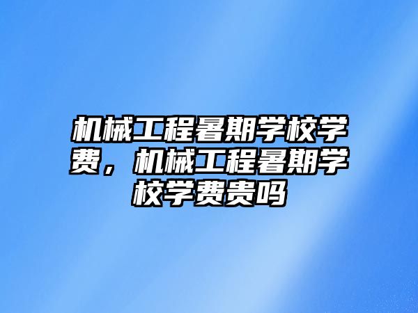 機械工程暑期學(xué)校學(xué)費，機械工程暑期學(xué)校學(xué)費貴嗎