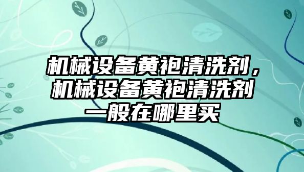 機械設備黃袍清洗劑，機械設備黃袍清洗劑一般在哪里買