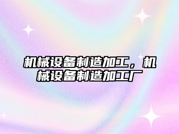 機械設備制造加工，機械設備制造加工廠