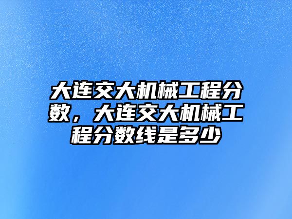 大連交大機械工程分數，大連交大機械工程分數線是多少