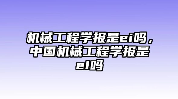 機械工程學(xué)報是ei嗎，中國機械工程學(xué)報是ei嗎