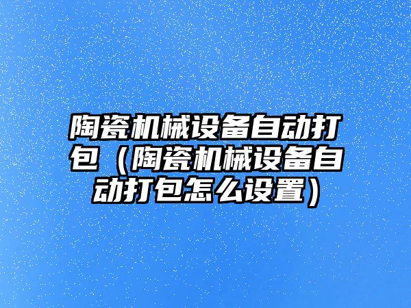 陶瓷機械設(shè)備自動打包（陶瓷機械設(shè)備自動打包怎么設(shè)置）