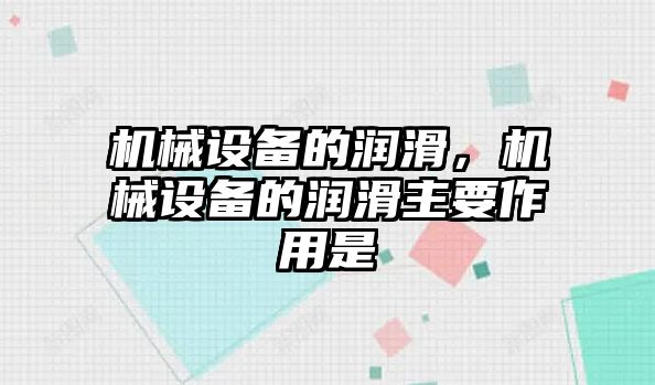 機械設備的潤滑，機械設備的潤滑主要作用是