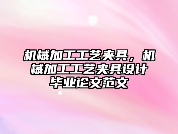 機械加工工藝夾具，機械加工工藝夾具設計畢業論文范文