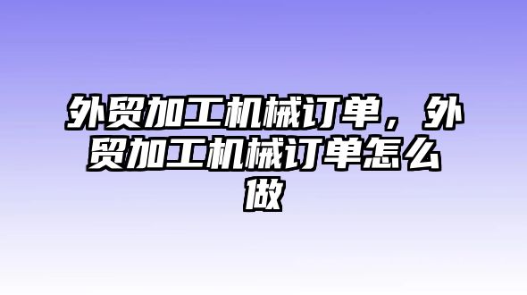 外貿加工機械訂單，外貿加工機械訂單怎么做