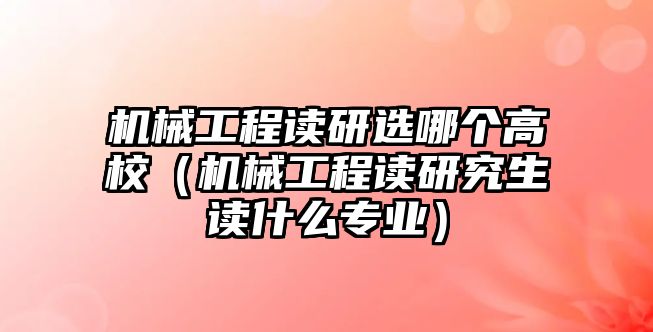 機械工程讀研選哪個高校（機械工程讀研究生讀什么專業）