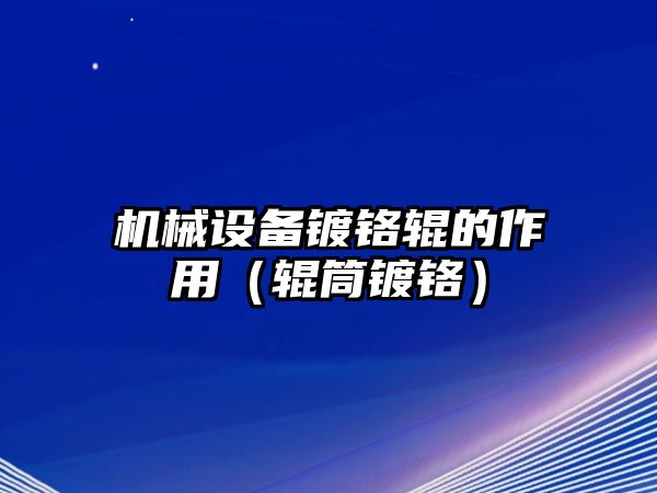 機械設備鍍鉻輥的作用（輥筒鍍鉻）