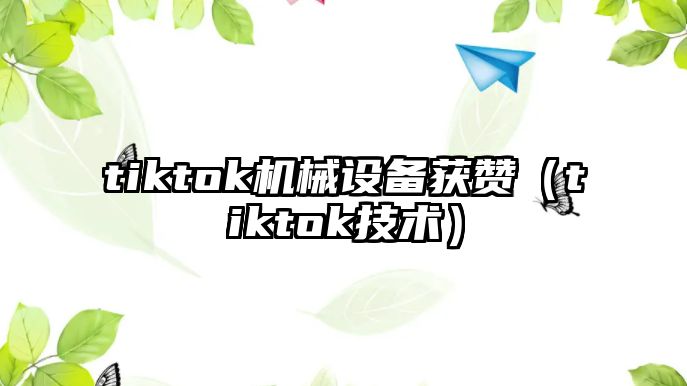 tiktok機械設備獲贊（tiktok技術）