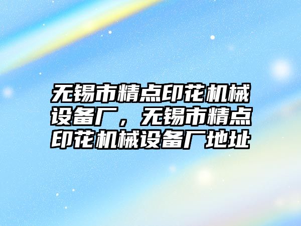 無錫市精點印花機械設備廠，無錫市精點印花機械設備廠地址