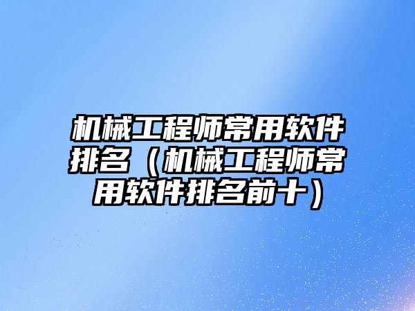 機械工程師常用軟件排名（機械工程師常用軟件排名前十）