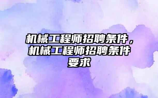 機械工程師招聘條件，機械工程師招聘條件要求