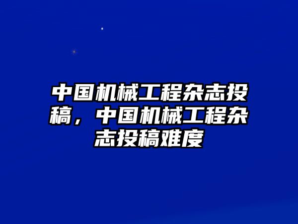 中國機械工程雜志投稿，中國機械工程雜志投稿難度