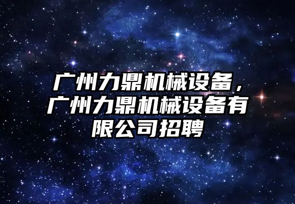 廣州力鼎機械設備，廣州力鼎機械設備有限公司招聘