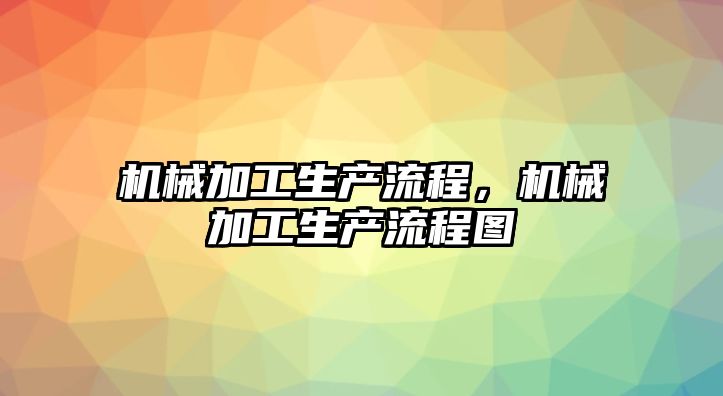 機械加工生產流程，機械加工生產流程圖