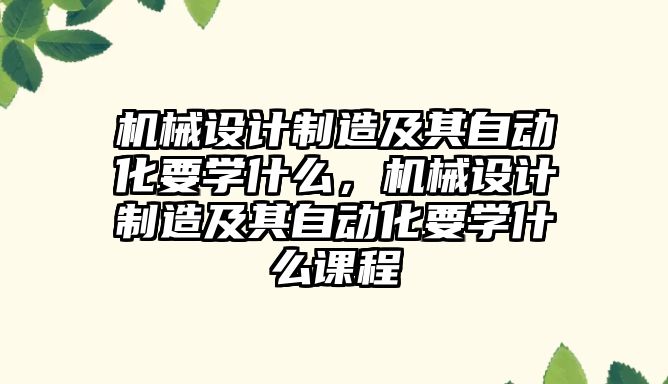 機械設計制造及其自動化要學什么，機械設計制造及其自動化要學什么課程