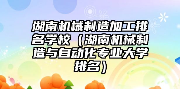 湖南機械制造加工排名學校（湖南機械制造與自動化專業大學排名）