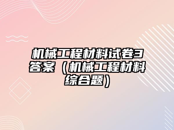 機械工程材料試卷3答案（機械工程材料綜合題）