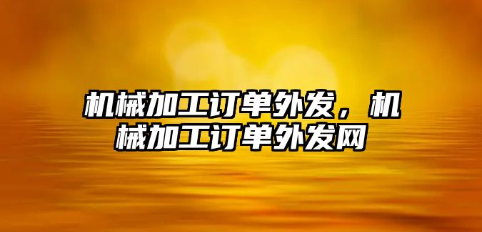 機械加工訂單外發，機械加工訂單外發網