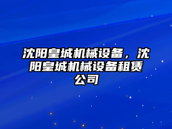 沈陽皇城機械設(shè)備，沈陽皇城機械設(shè)備租賃公司