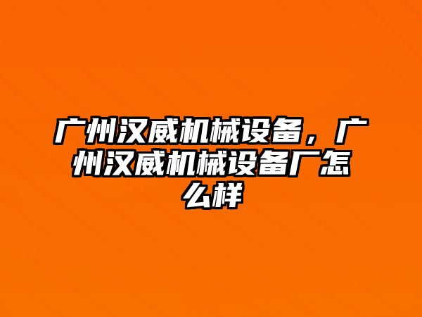 廣州漢威機(jī)械設(shè)備，廣州漢威機(jī)械設(shè)備廠怎么樣