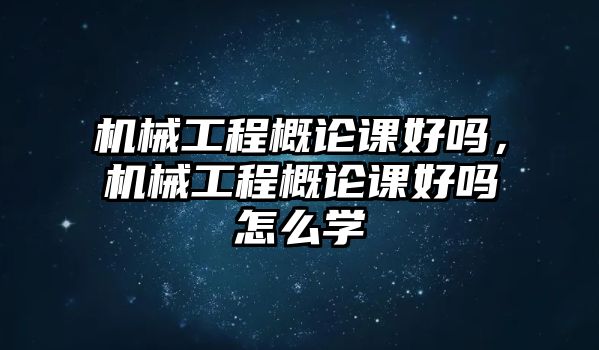 機械工程概論課好嗎，機械工程概論課好嗎怎么學