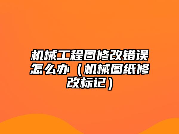 機械工程圖修改錯誤怎么辦（機械圖紙修改標記）