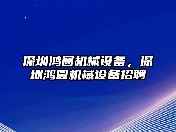 深圳鴻圓機(jī)械設(shè)備，深圳鴻圓機(jī)械設(shè)備招聘