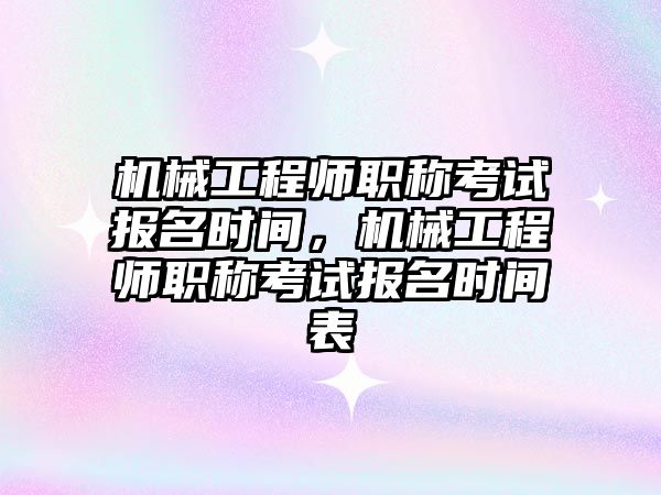 機械工程師職稱考試報名時間，機械工程師職稱考試報名時間表