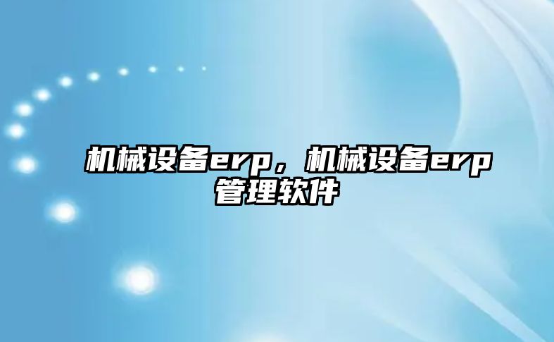 機械設備erp，機械設備erp管理軟件