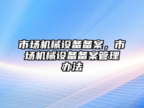 市場機械設備備案，市場機械設備備案管理辦法