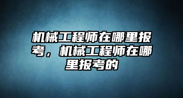 機械工程師在哪里報考，機械工程師在哪里報考的