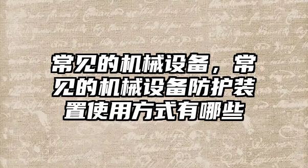 常見的機械設備，常見的機械設備防護裝置使用方式有哪些