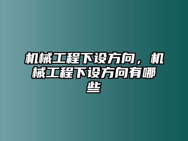 機械工程下設方向，機械工程下設方向有哪些