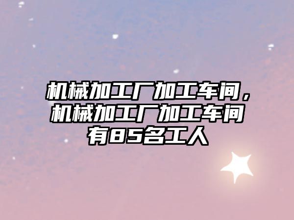 機械加工廠加工車間，機械加工廠加工車間有85名工人