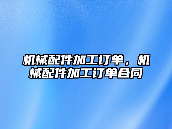 機械配件加工訂單，機械配件加工訂單合同