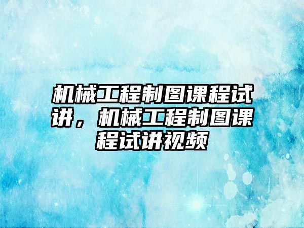 機械工程制圖課程試講，機械工程制圖課程試講視頻