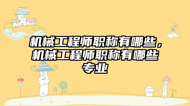 機械工程師職稱有哪些，機械工程師職稱有哪些專業