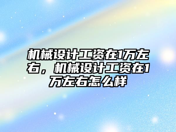 機械設計工資在1萬左右，機械設計工資在1萬左右怎么樣