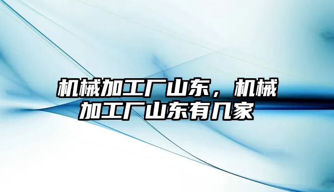 機械加工廠山東，機械加工廠山東有幾家