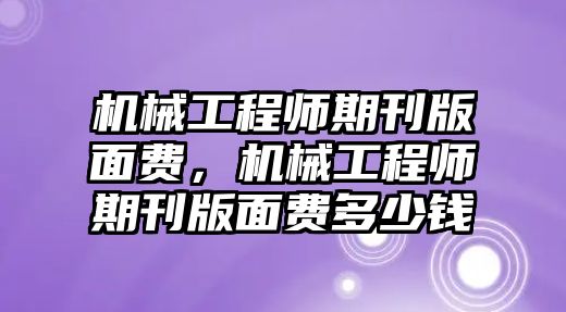 機械工程師期刊版面費，機械工程師期刊版面費多少錢