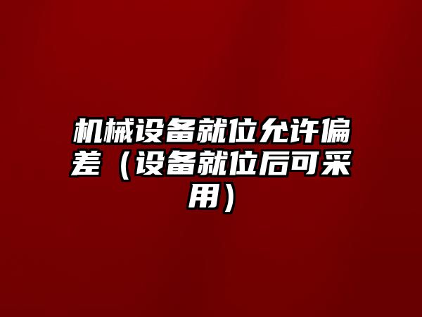 機(jī)械設(shè)備就位允許偏差（設(shè)備就位后可采用）