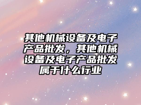 其他機械設備及電子產品批發，其他機械設備及電子產品批發屬于什么行業