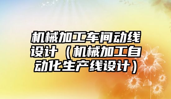 機械加工車間動線設計（機械加工自動化生產線設計）